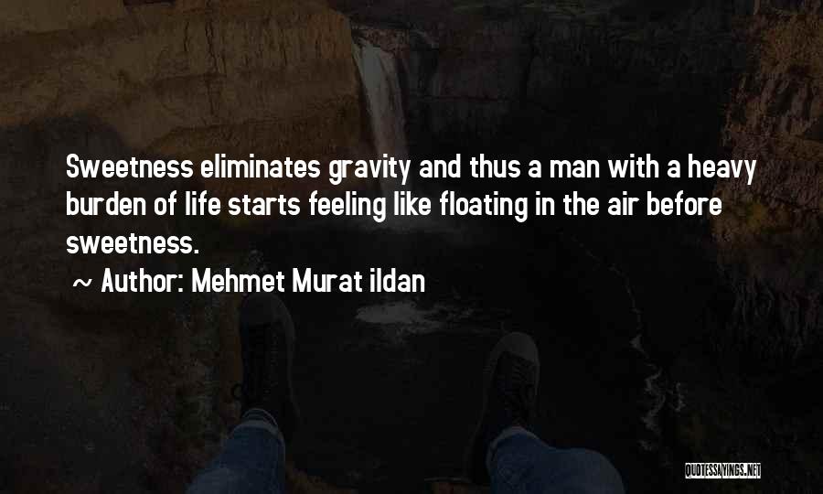 Mehmet Murat Ildan Quotes: Sweetness Eliminates Gravity And Thus A Man With A Heavy Burden Of Life Starts Feeling Like Floating In The Air