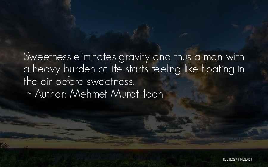 Mehmet Murat Ildan Quotes: Sweetness Eliminates Gravity And Thus A Man With A Heavy Burden Of Life Starts Feeling Like Floating In The Air