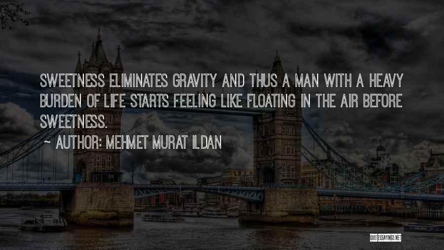 Mehmet Murat Ildan Quotes: Sweetness Eliminates Gravity And Thus A Man With A Heavy Burden Of Life Starts Feeling Like Floating In The Air