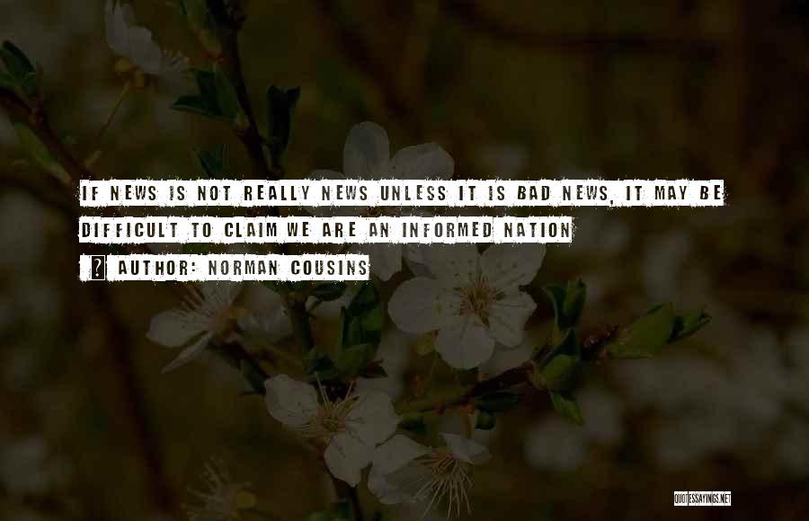 Norman Cousins Quotes: If News Is Not Really News Unless It Is Bad News, It May Be Difficult To Claim We Are An