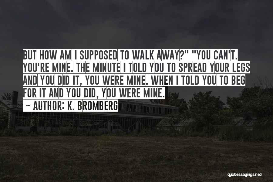 K. Bromberg Quotes: But How Am I Supposed To Walk Away? You Can't. You're Mine. The Minute I Told You To Spread Your