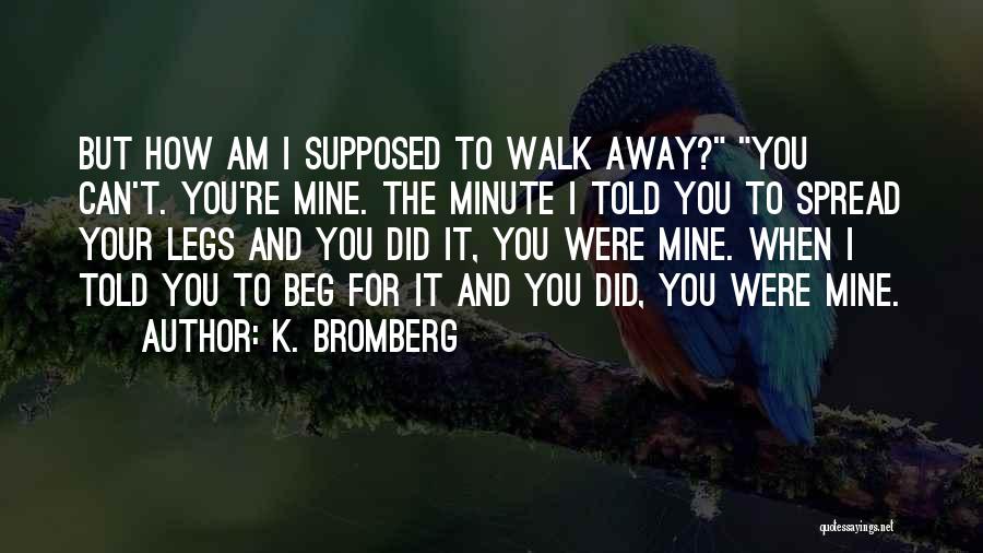 K. Bromberg Quotes: But How Am I Supposed To Walk Away? You Can't. You're Mine. The Minute I Told You To Spread Your