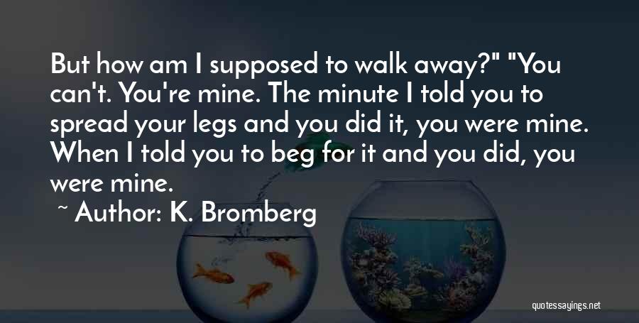 K. Bromberg Quotes: But How Am I Supposed To Walk Away? You Can't. You're Mine. The Minute I Told You To Spread Your