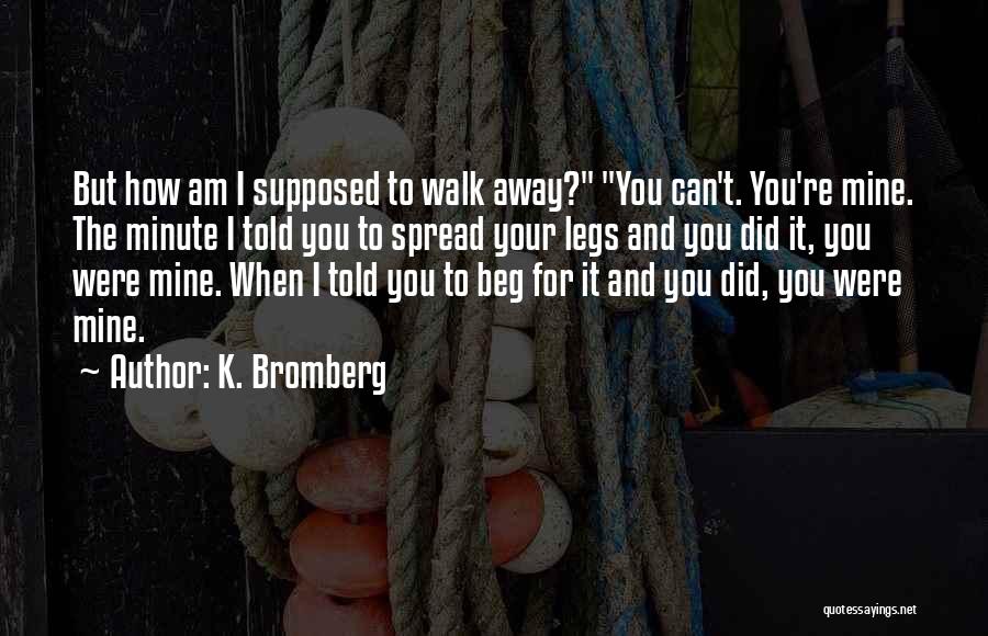 K. Bromberg Quotes: But How Am I Supposed To Walk Away? You Can't. You're Mine. The Minute I Told You To Spread Your