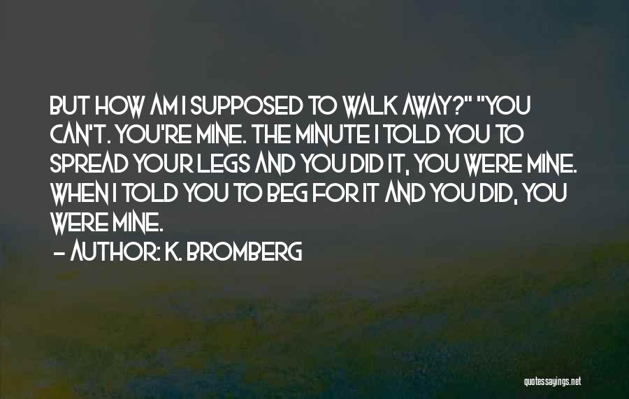 K. Bromberg Quotes: But How Am I Supposed To Walk Away? You Can't. You're Mine. The Minute I Told You To Spread Your