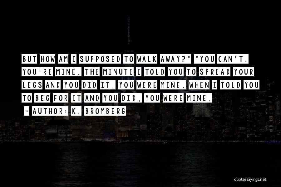 K. Bromberg Quotes: But How Am I Supposed To Walk Away? You Can't. You're Mine. The Minute I Told You To Spread Your