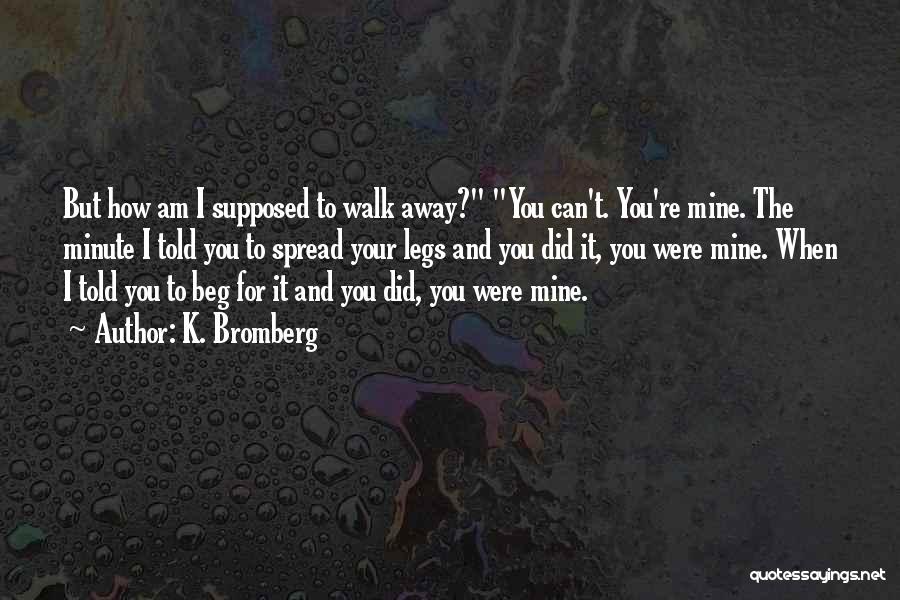 K. Bromberg Quotes: But How Am I Supposed To Walk Away? You Can't. You're Mine. The Minute I Told You To Spread Your
