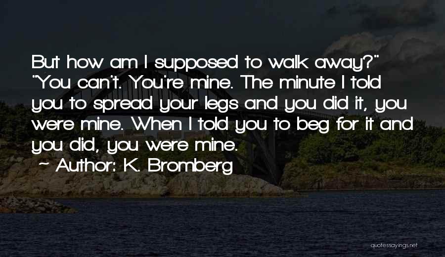 K. Bromberg Quotes: But How Am I Supposed To Walk Away? You Can't. You're Mine. The Minute I Told You To Spread Your