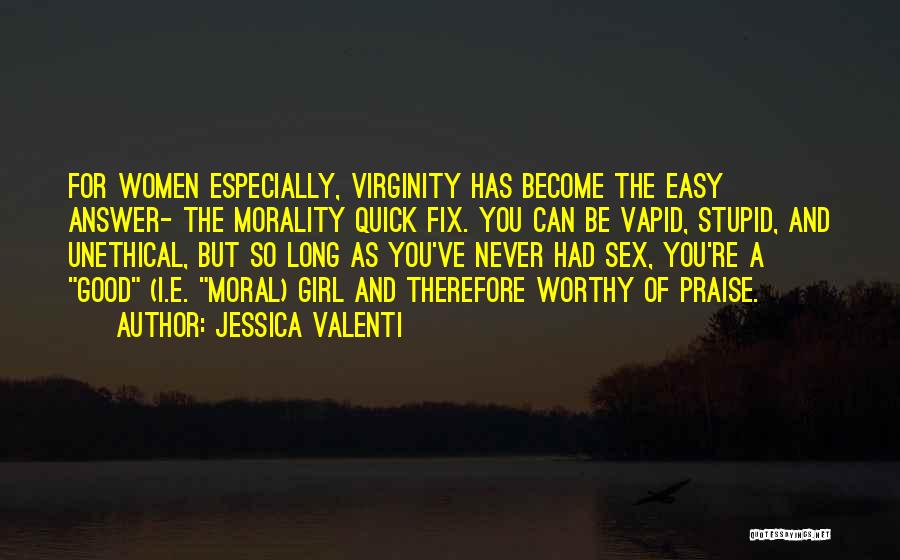 Jessica Valenti Quotes: For Women Especially, Virginity Has Become The Easy Answer- The Morality Quick Fix. You Can Be Vapid, Stupid, And Unethical,