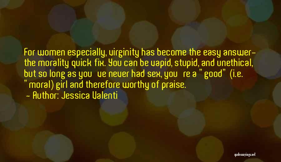 Jessica Valenti Quotes: For Women Especially, Virginity Has Become The Easy Answer- The Morality Quick Fix. You Can Be Vapid, Stupid, And Unethical,