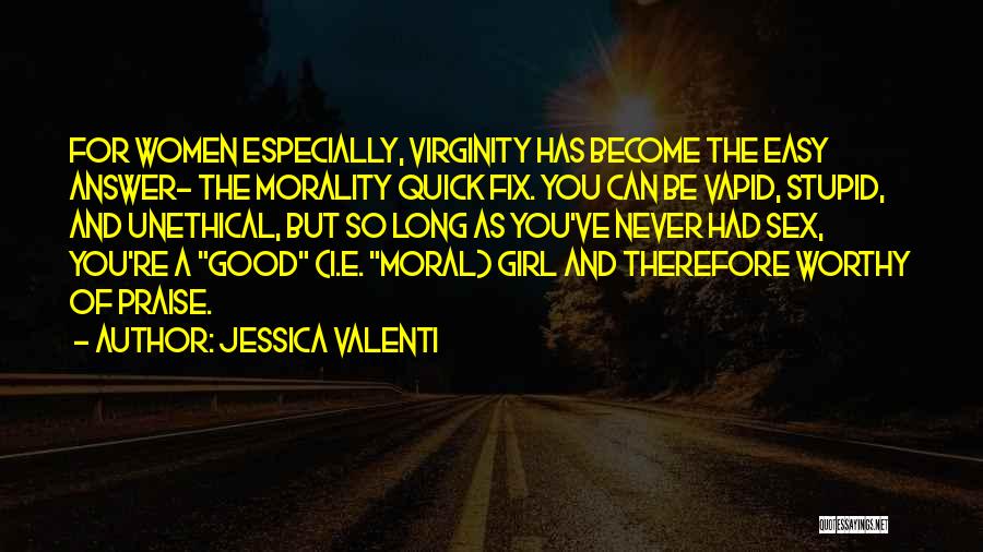 Jessica Valenti Quotes: For Women Especially, Virginity Has Become The Easy Answer- The Morality Quick Fix. You Can Be Vapid, Stupid, And Unethical,