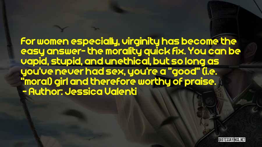 Jessica Valenti Quotes: For Women Especially, Virginity Has Become The Easy Answer- The Morality Quick Fix. You Can Be Vapid, Stupid, And Unethical,