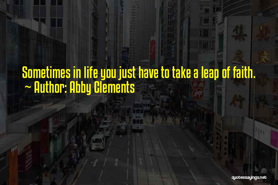 Abby Clements Quotes: Sometimes In Life You Just Have To Take A Leap Of Faith.