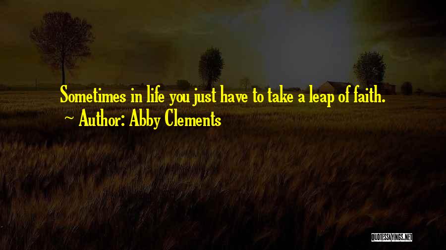 Abby Clements Quotes: Sometimes In Life You Just Have To Take A Leap Of Faith.