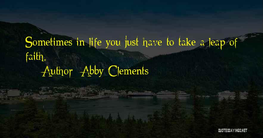 Abby Clements Quotes: Sometimes In Life You Just Have To Take A Leap Of Faith.