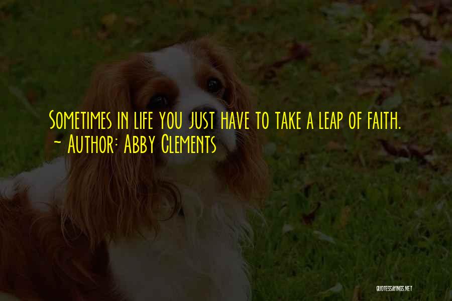 Abby Clements Quotes: Sometimes In Life You Just Have To Take A Leap Of Faith.