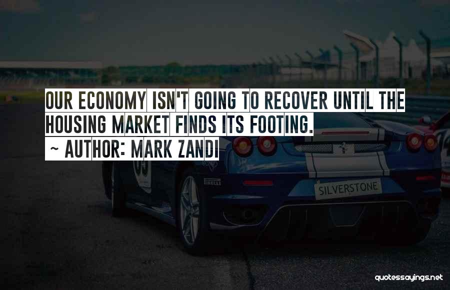 Mark Zandi Quotes: Our Economy Isn't Going To Recover Until The Housing Market Finds Its Footing.