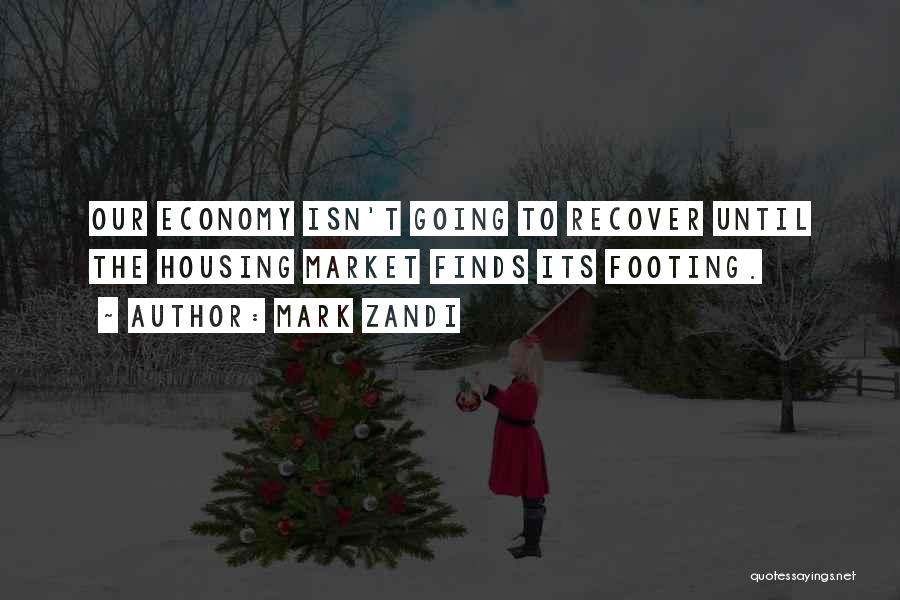 Mark Zandi Quotes: Our Economy Isn't Going To Recover Until The Housing Market Finds Its Footing.