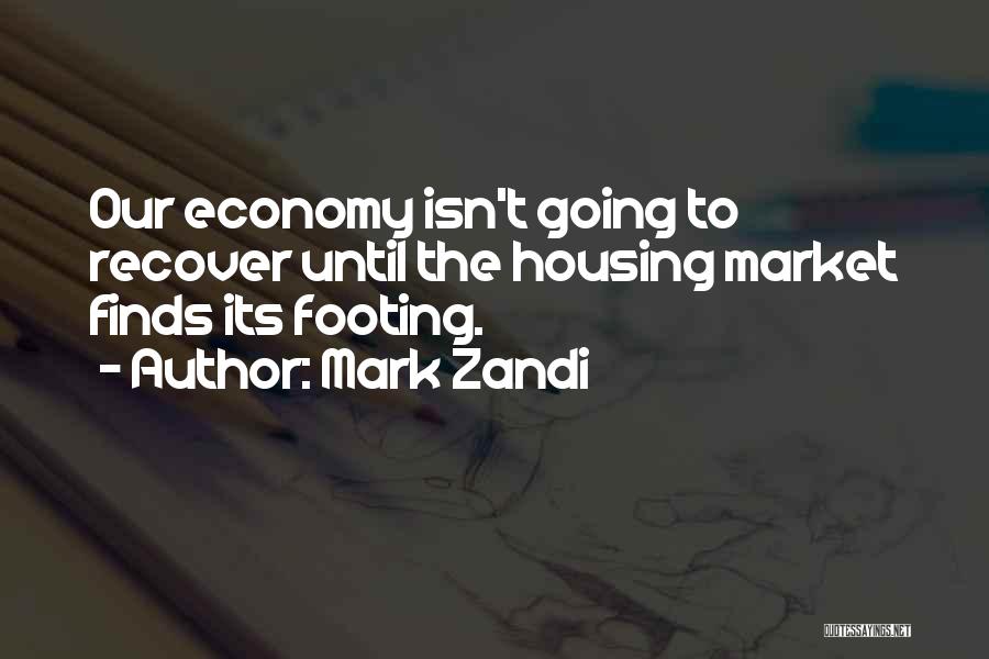 Mark Zandi Quotes: Our Economy Isn't Going To Recover Until The Housing Market Finds Its Footing.