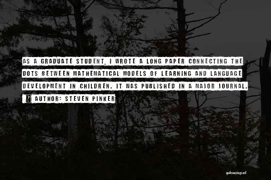 Steven Pinker Quotes: As A Graduate Student, I Wrote A Long Paper Connecting The Dots Between Mathematical Models Of Learning And Language Development