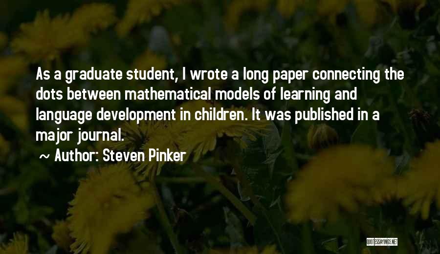 Steven Pinker Quotes: As A Graduate Student, I Wrote A Long Paper Connecting The Dots Between Mathematical Models Of Learning And Language Development