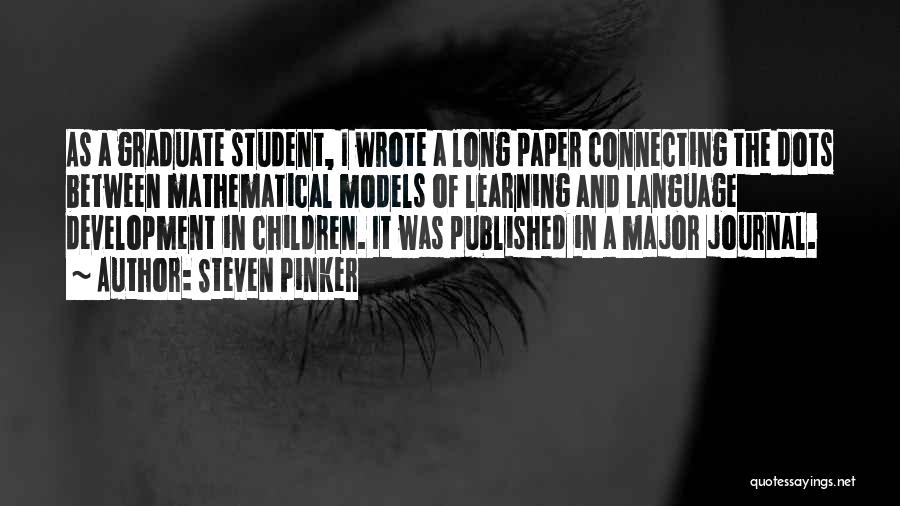 Steven Pinker Quotes: As A Graduate Student, I Wrote A Long Paper Connecting The Dots Between Mathematical Models Of Learning And Language Development