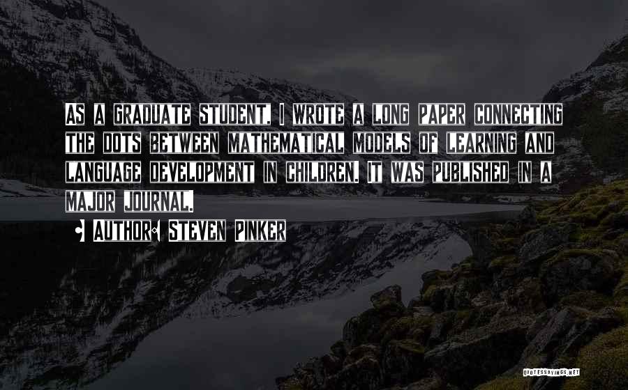 Steven Pinker Quotes: As A Graduate Student, I Wrote A Long Paper Connecting The Dots Between Mathematical Models Of Learning And Language Development