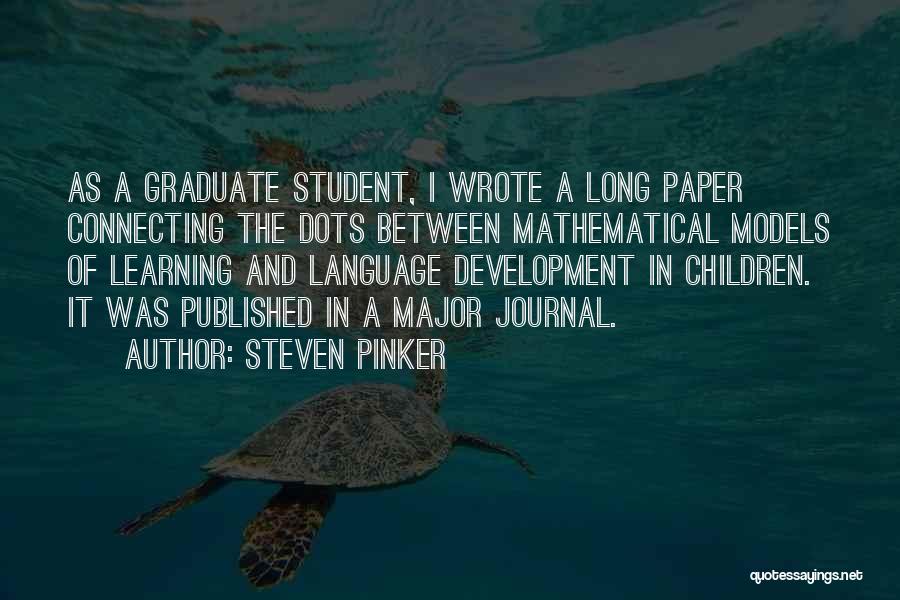 Steven Pinker Quotes: As A Graduate Student, I Wrote A Long Paper Connecting The Dots Between Mathematical Models Of Learning And Language Development