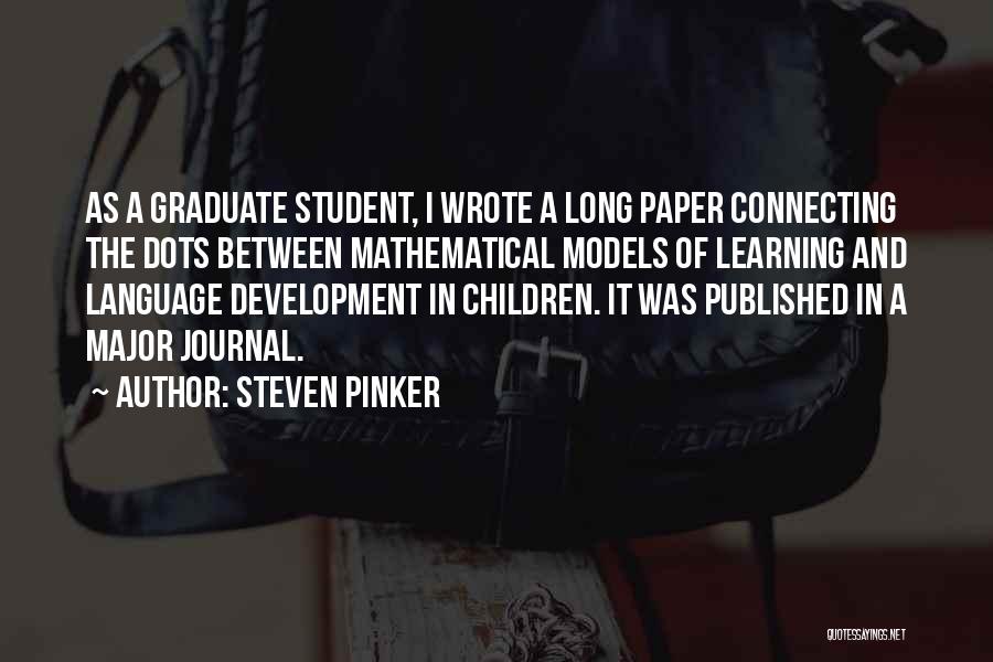 Steven Pinker Quotes: As A Graduate Student, I Wrote A Long Paper Connecting The Dots Between Mathematical Models Of Learning And Language Development