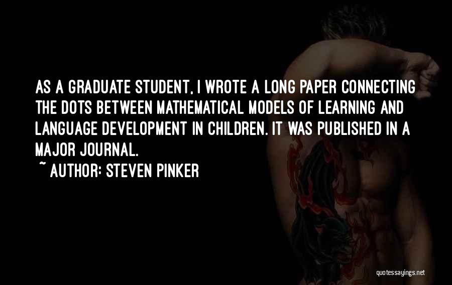 Steven Pinker Quotes: As A Graduate Student, I Wrote A Long Paper Connecting The Dots Between Mathematical Models Of Learning And Language Development