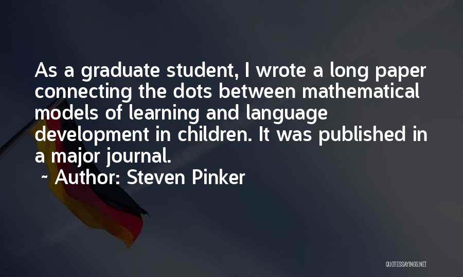 Steven Pinker Quotes: As A Graduate Student, I Wrote A Long Paper Connecting The Dots Between Mathematical Models Of Learning And Language Development