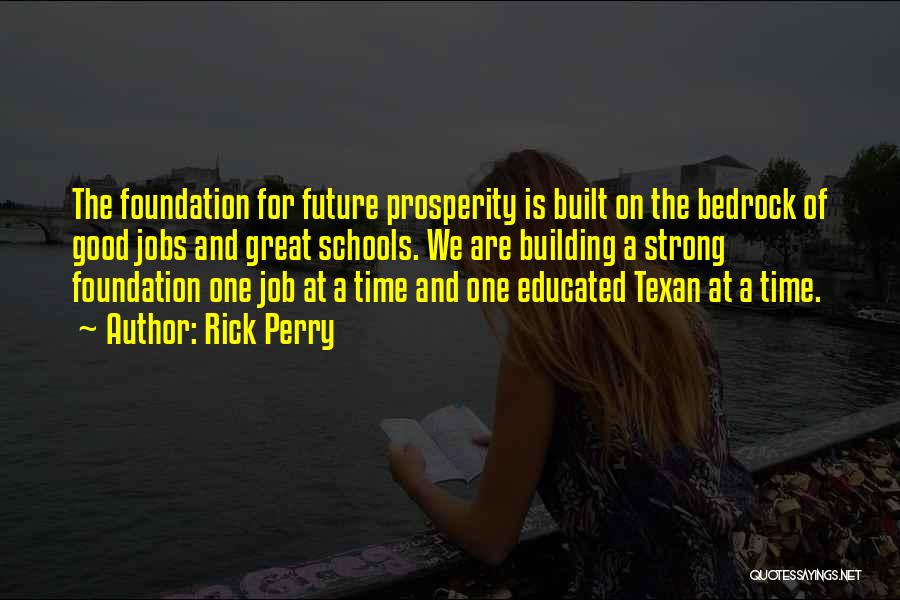 Rick Perry Quotes: The Foundation For Future Prosperity Is Built On The Bedrock Of Good Jobs And Great Schools. We Are Building A