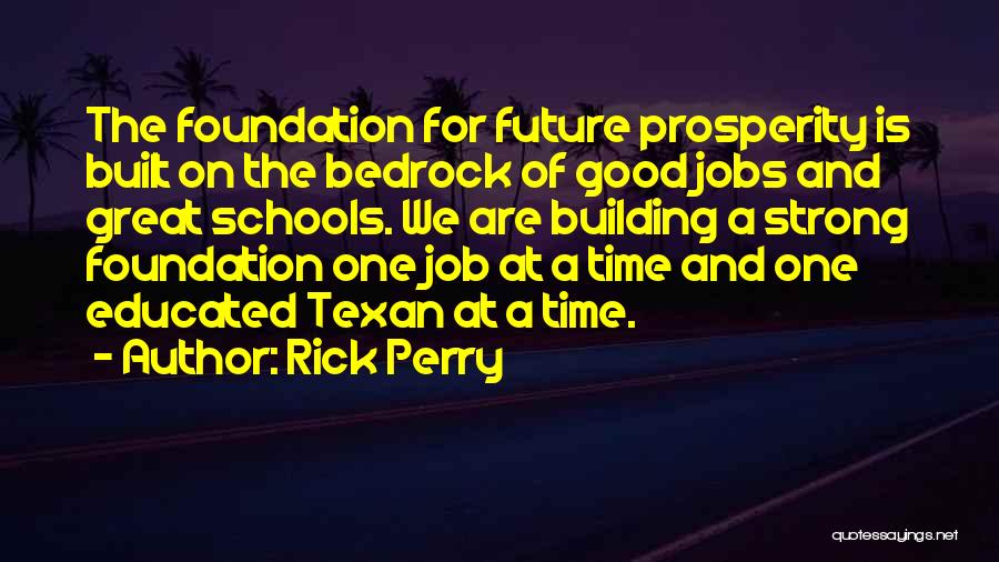 Rick Perry Quotes: The Foundation For Future Prosperity Is Built On The Bedrock Of Good Jobs And Great Schools. We Are Building A