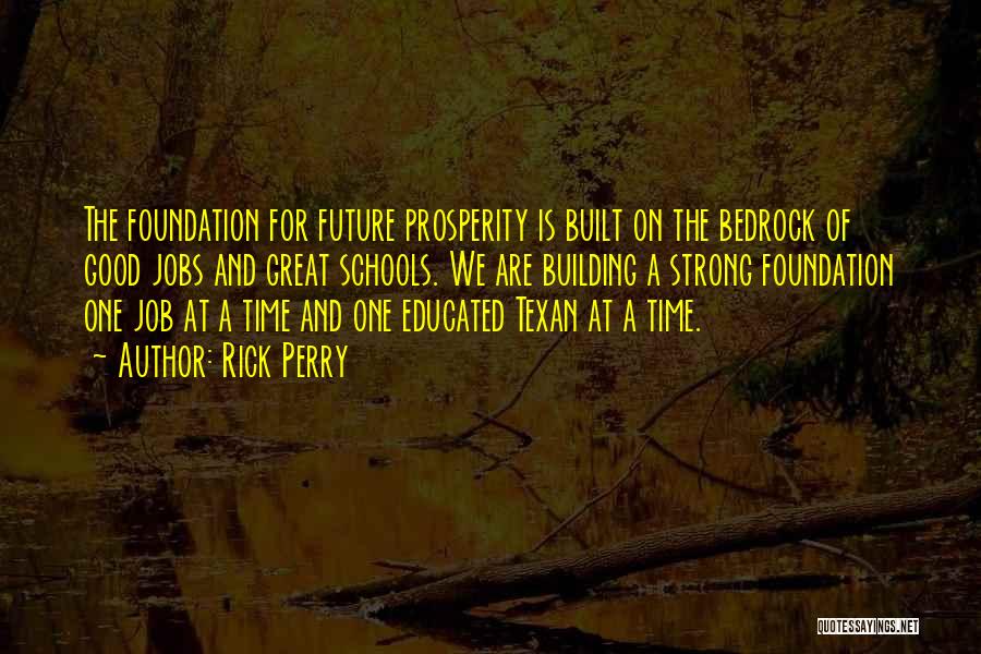 Rick Perry Quotes: The Foundation For Future Prosperity Is Built On The Bedrock Of Good Jobs And Great Schools. We Are Building A