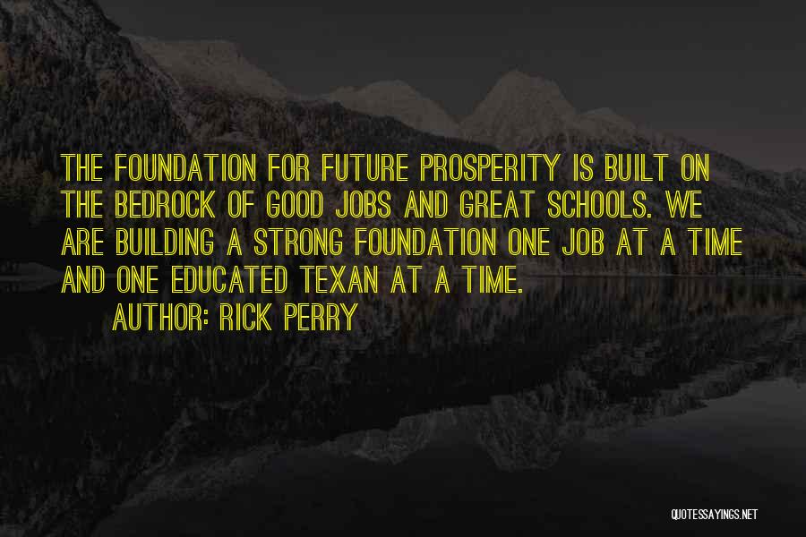 Rick Perry Quotes: The Foundation For Future Prosperity Is Built On The Bedrock Of Good Jobs And Great Schools. We Are Building A