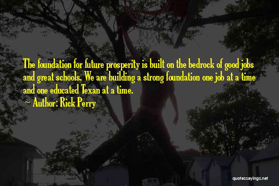 Rick Perry Quotes: The Foundation For Future Prosperity Is Built On The Bedrock Of Good Jobs And Great Schools. We Are Building A