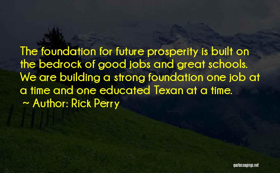 Rick Perry Quotes: The Foundation For Future Prosperity Is Built On The Bedrock Of Good Jobs And Great Schools. We Are Building A