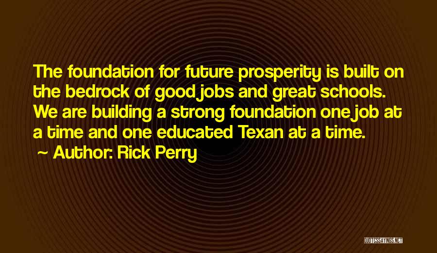 Rick Perry Quotes: The Foundation For Future Prosperity Is Built On The Bedrock Of Good Jobs And Great Schools. We Are Building A