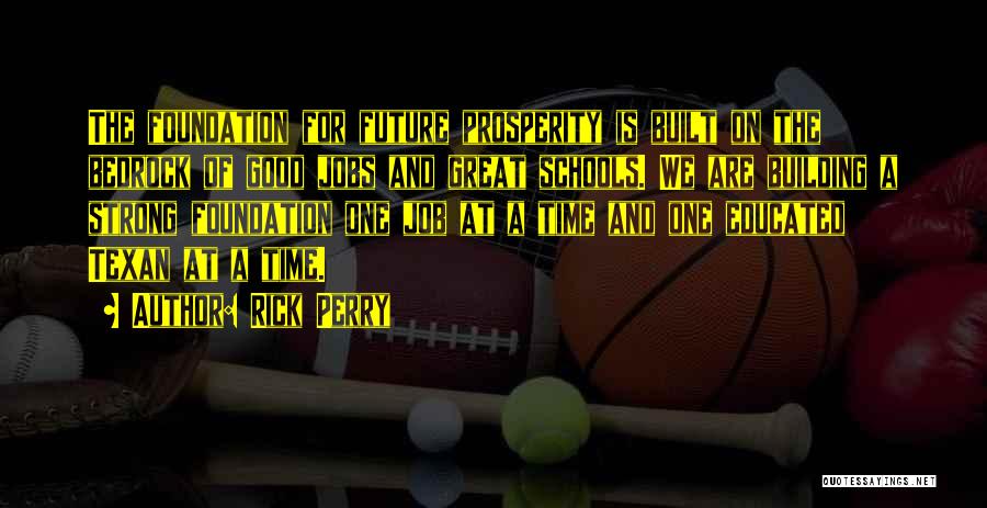 Rick Perry Quotes: The Foundation For Future Prosperity Is Built On The Bedrock Of Good Jobs And Great Schools. We Are Building A