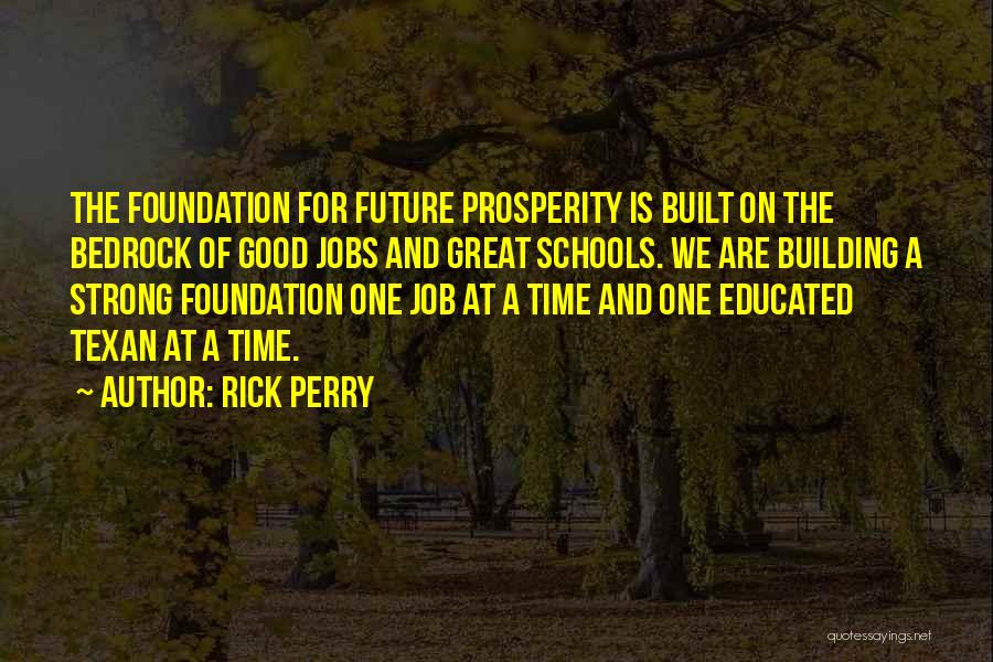 Rick Perry Quotes: The Foundation For Future Prosperity Is Built On The Bedrock Of Good Jobs And Great Schools. We Are Building A