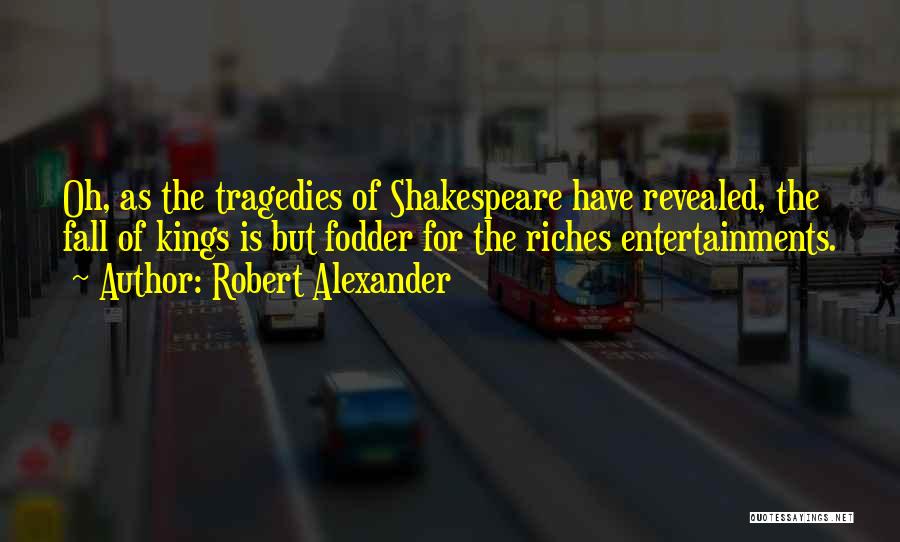Robert Alexander Quotes: Oh, As The Tragedies Of Shakespeare Have Revealed, The Fall Of Kings Is But Fodder For The Riches Entertainments.