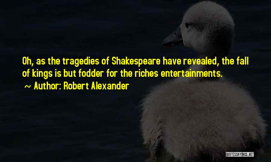 Robert Alexander Quotes: Oh, As The Tragedies Of Shakespeare Have Revealed, The Fall Of Kings Is But Fodder For The Riches Entertainments.