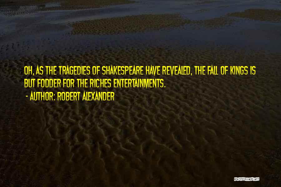 Robert Alexander Quotes: Oh, As The Tragedies Of Shakespeare Have Revealed, The Fall Of Kings Is But Fodder For The Riches Entertainments.