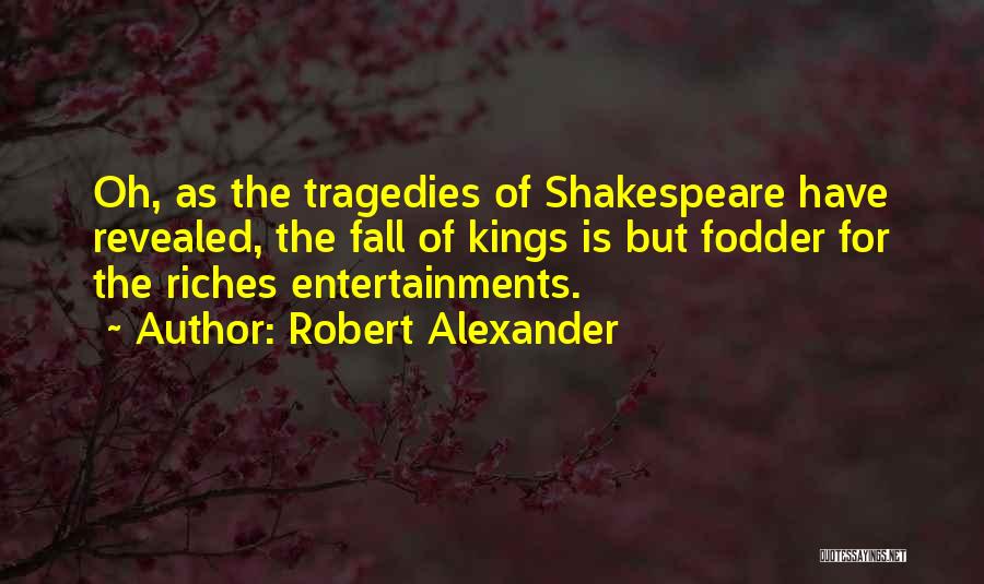 Robert Alexander Quotes: Oh, As The Tragedies Of Shakespeare Have Revealed, The Fall Of Kings Is But Fodder For The Riches Entertainments.