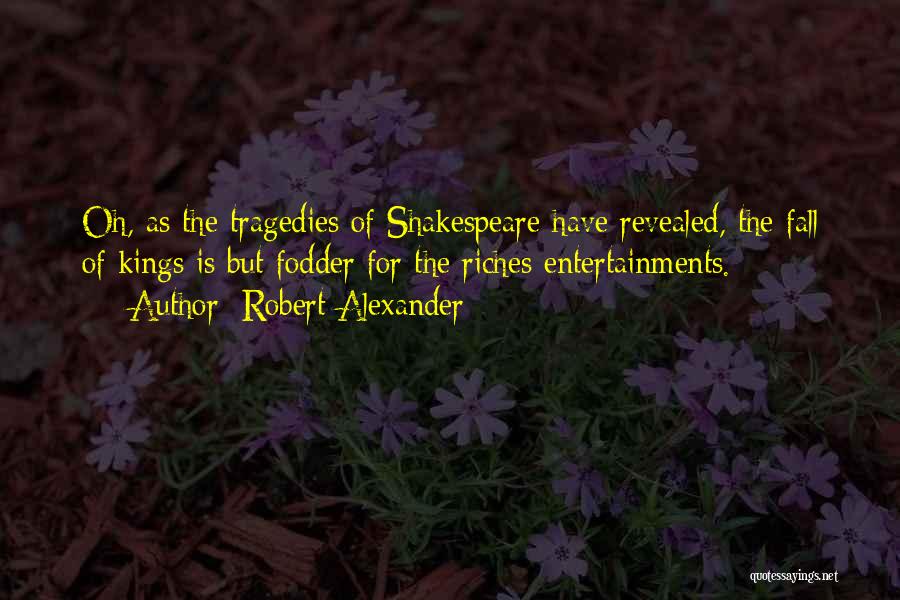 Robert Alexander Quotes: Oh, As The Tragedies Of Shakespeare Have Revealed, The Fall Of Kings Is But Fodder For The Riches Entertainments.