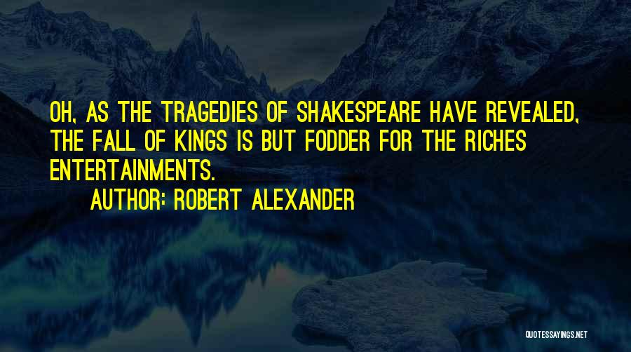 Robert Alexander Quotes: Oh, As The Tragedies Of Shakespeare Have Revealed, The Fall Of Kings Is But Fodder For The Riches Entertainments.