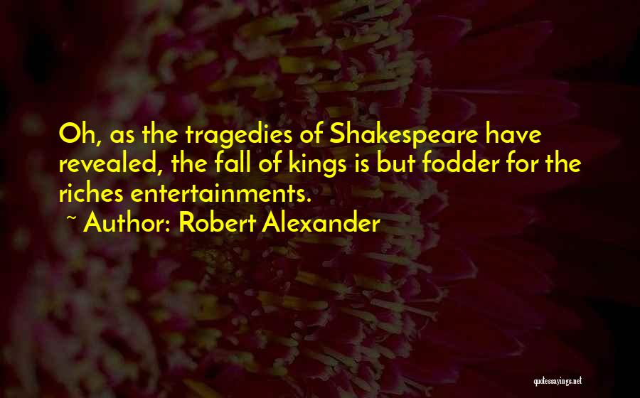 Robert Alexander Quotes: Oh, As The Tragedies Of Shakespeare Have Revealed, The Fall Of Kings Is But Fodder For The Riches Entertainments.