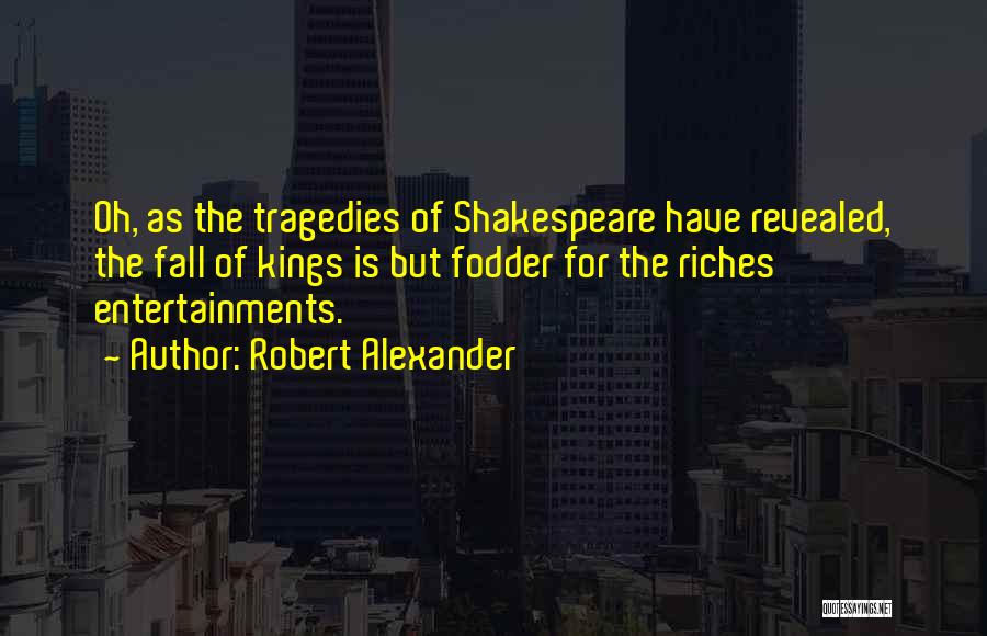 Robert Alexander Quotes: Oh, As The Tragedies Of Shakespeare Have Revealed, The Fall Of Kings Is But Fodder For The Riches Entertainments.