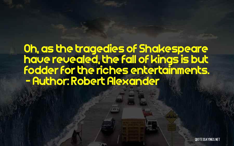 Robert Alexander Quotes: Oh, As The Tragedies Of Shakespeare Have Revealed, The Fall Of Kings Is But Fodder For The Riches Entertainments.