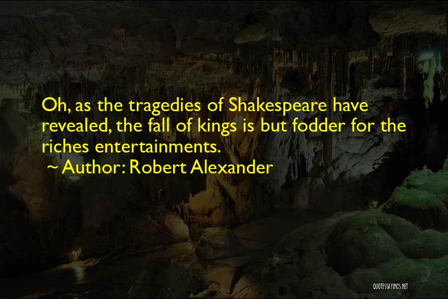 Robert Alexander Quotes: Oh, As The Tragedies Of Shakespeare Have Revealed, The Fall Of Kings Is But Fodder For The Riches Entertainments.